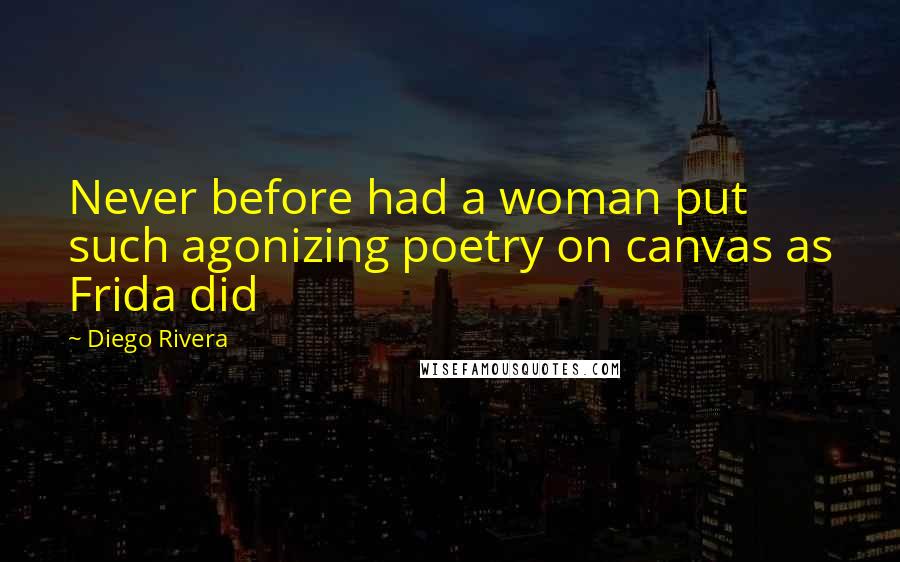 Diego Rivera Quotes: Never before had a woman put such agonizing poetry on canvas as Frida did