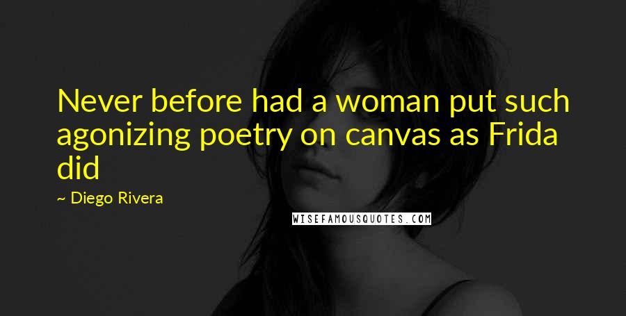 Diego Rivera Quotes: Never before had a woman put such agonizing poetry on canvas as Frida did