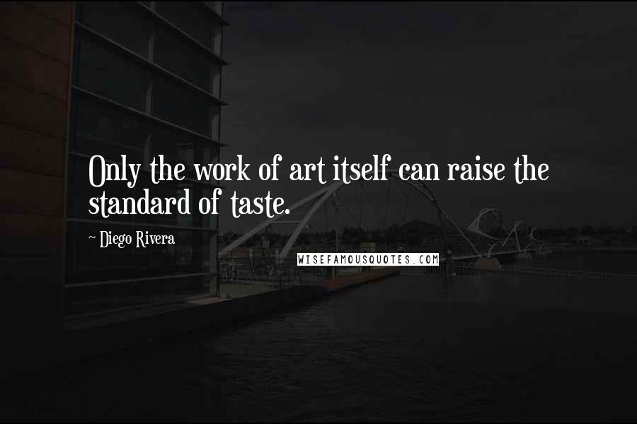 Diego Rivera Quotes: Only the work of art itself can raise the standard of taste.