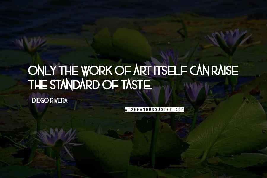 Diego Rivera Quotes: Only the work of art itself can raise the standard of taste.