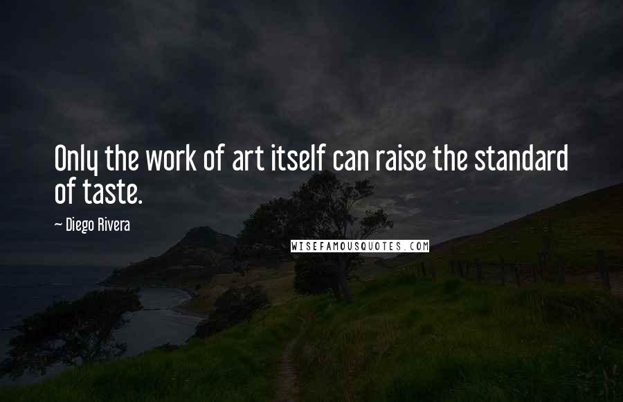 Diego Rivera Quotes: Only the work of art itself can raise the standard of taste.