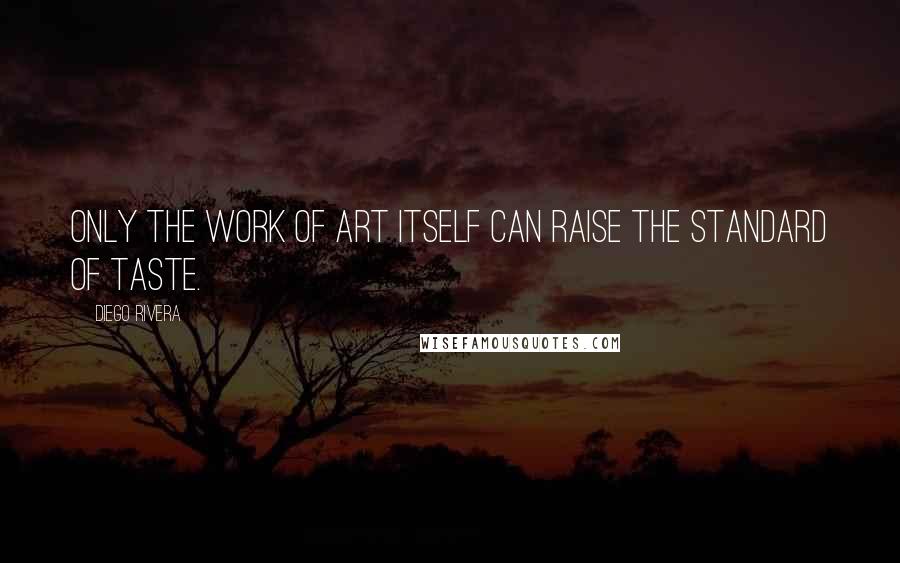 Diego Rivera Quotes: Only the work of art itself can raise the standard of taste.