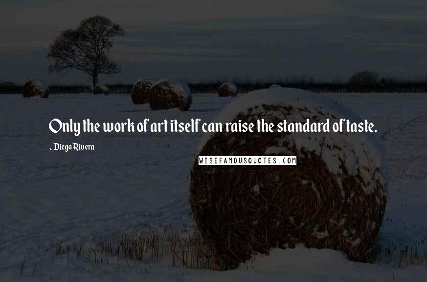 Diego Rivera Quotes: Only the work of art itself can raise the standard of taste.