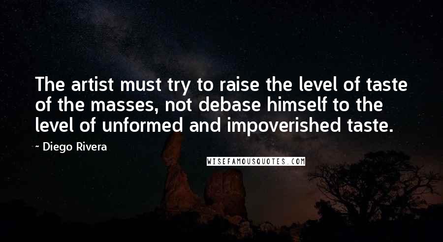 Diego Rivera Quotes: The artist must try to raise the level of taste of the masses, not debase himself to the level of unformed and impoverished taste.