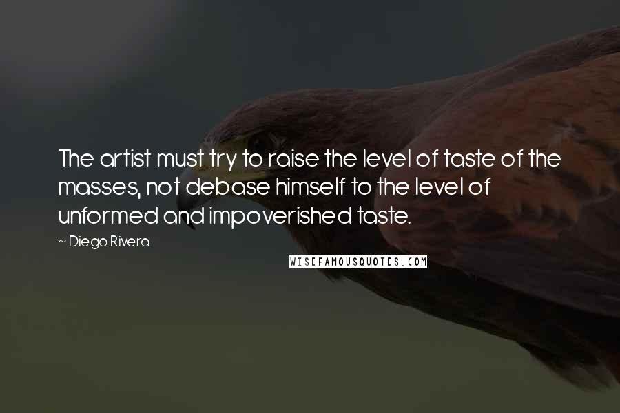 Diego Rivera Quotes: The artist must try to raise the level of taste of the masses, not debase himself to the level of unformed and impoverished taste.