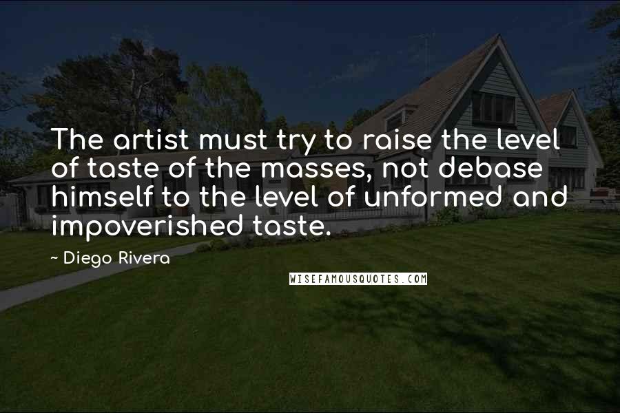 Diego Rivera Quotes: The artist must try to raise the level of taste of the masses, not debase himself to the level of unformed and impoverished taste.