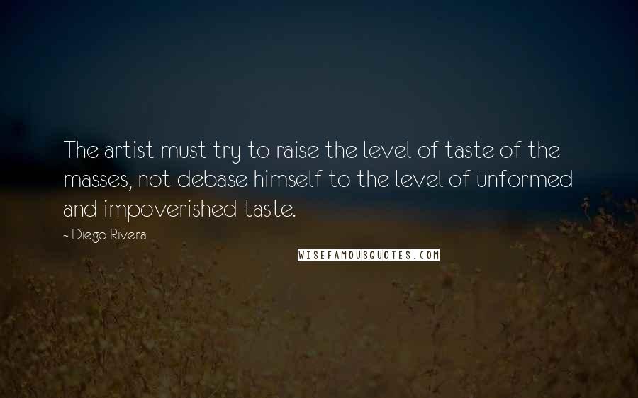 Diego Rivera Quotes: The artist must try to raise the level of taste of the masses, not debase himself to the level of unformed and impoverished taste.