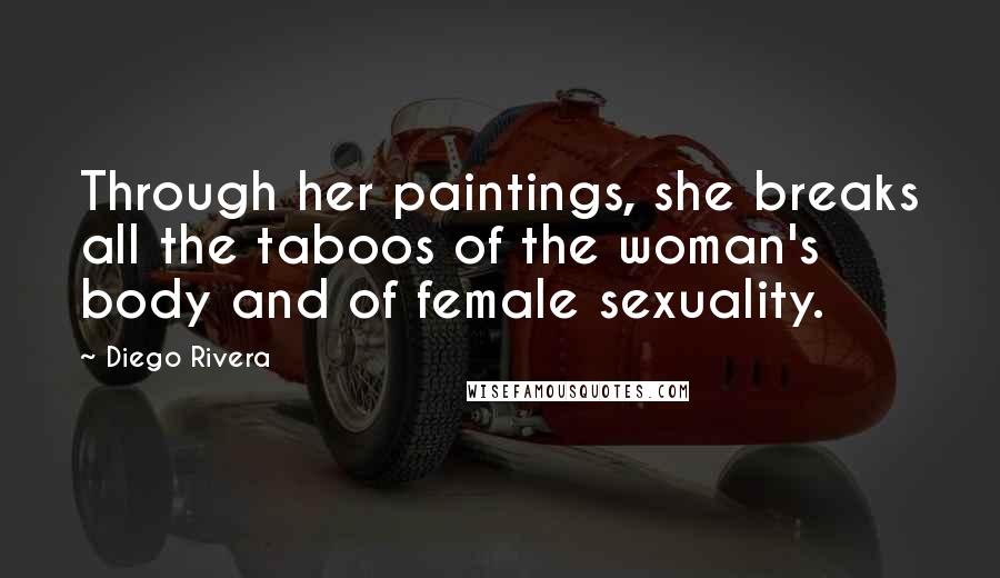 Diego Rivera Quotes: Through her paintings, she breaks all the taboos of the woman's body and of female sexuality.