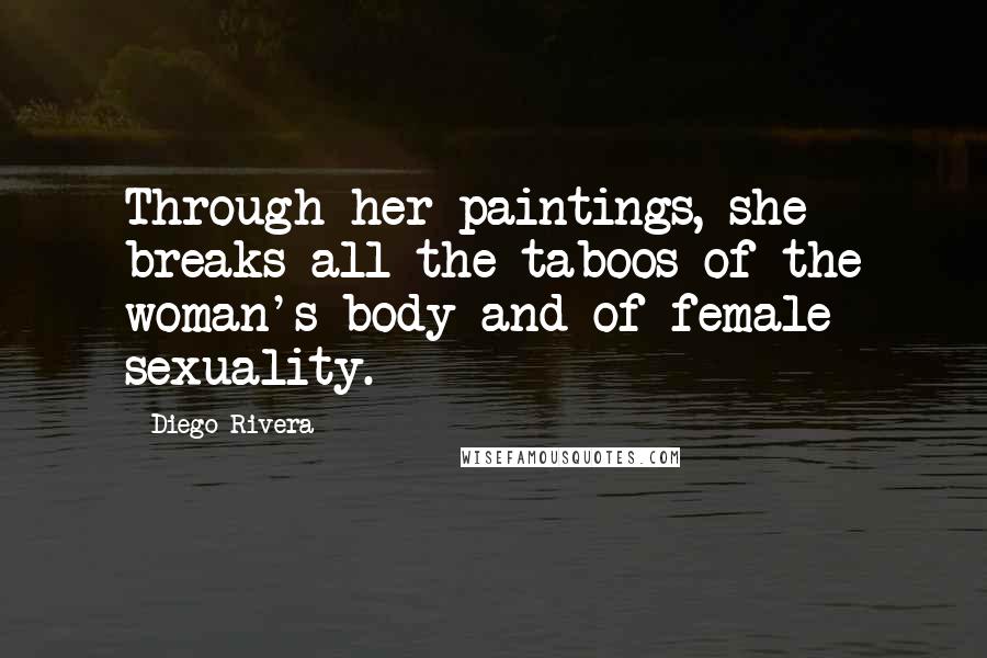 Diego Rivera Quotes: Through her paintings, she breaks all the taboos of the woman's body and of female sexuality.