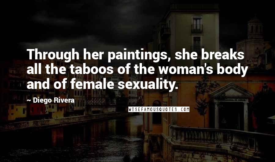 Diego Rivera Quotes: Through her paintings, she breaks all the taboos of the woman's body and of female sexuality.