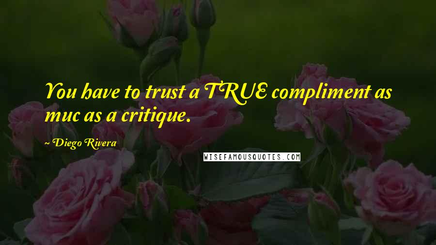 Diego Rivera Quotes: You have to trust a TRUE compliment as muc as a critique.