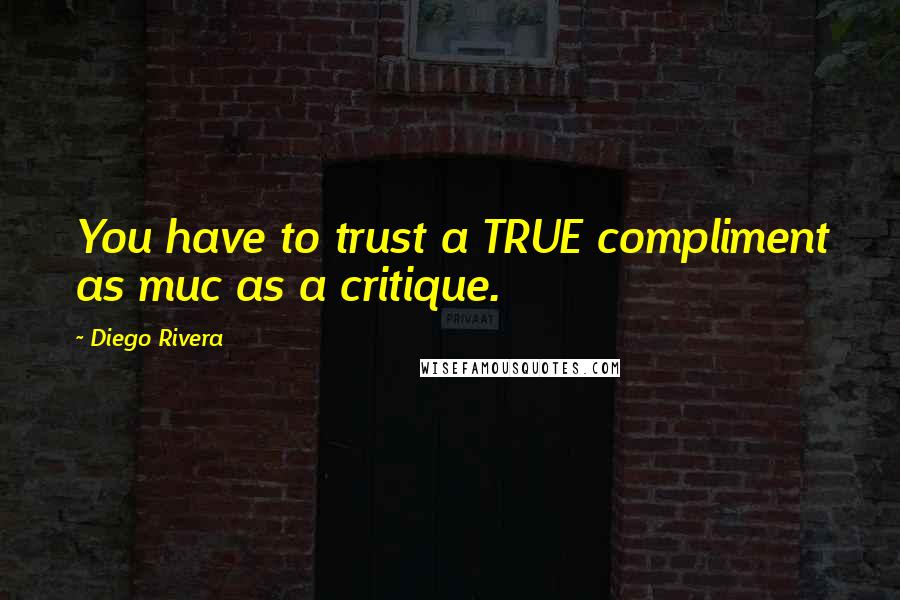 Diego Rivera Quotes: You have to trust a TRUE compliment as muc as a critique.