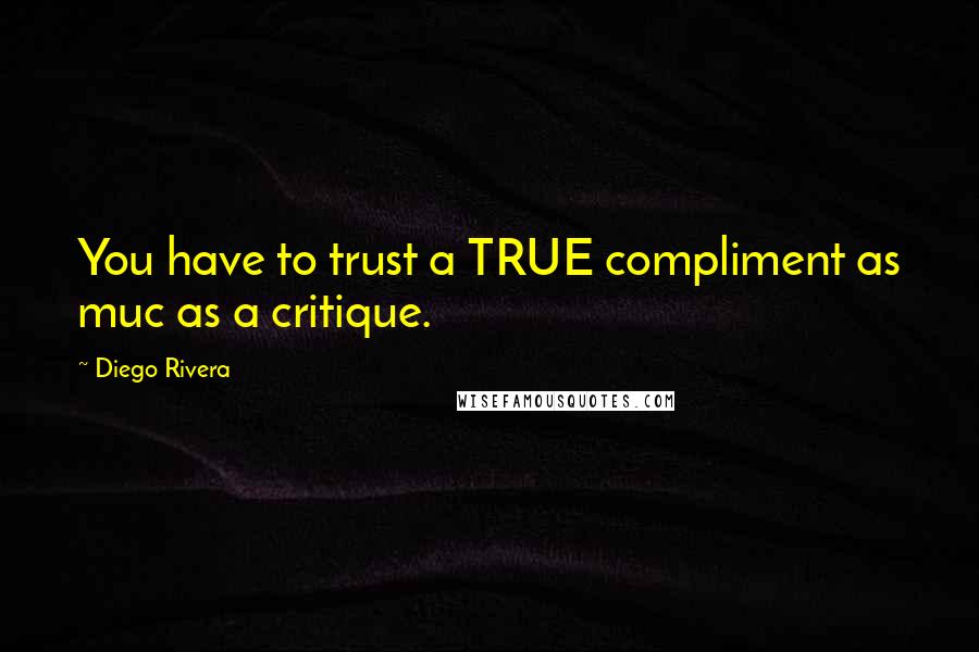 Diego Rivera Quotes: You have to trust a TRUE compliment as muc as a critique.