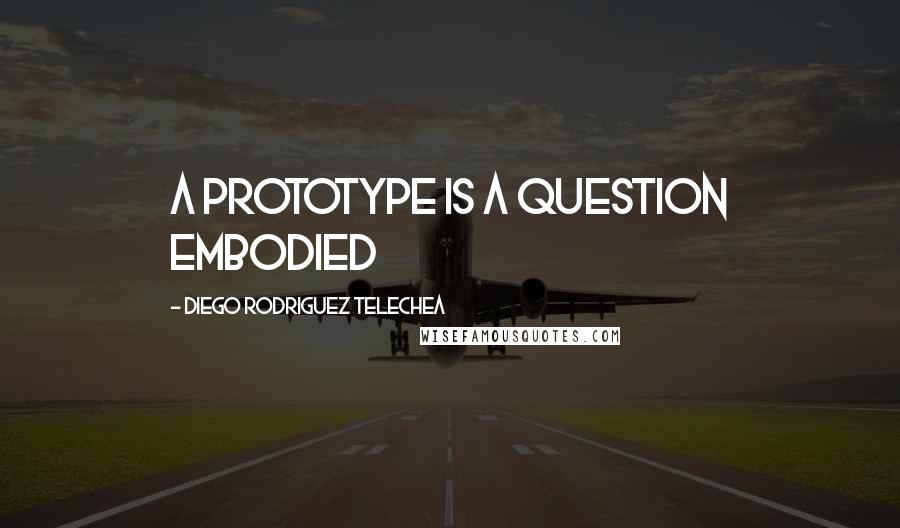 Diego Rodriguez Telechea Quotes: A prototype is a question embodied