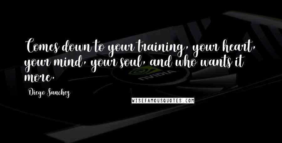 Diego Sanchez Quotes: Comes down to your training, your heart, your mind, your soul, and who wants it more.