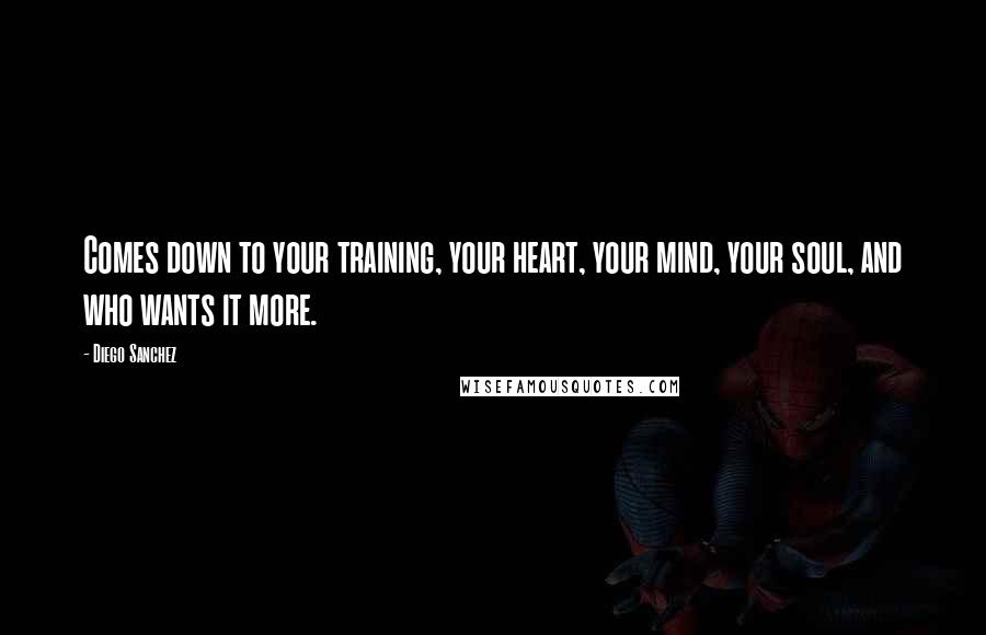 Diego Sanchez Quotes: Comes down to your training, your heart, your mind, your soul, and who wants it more.