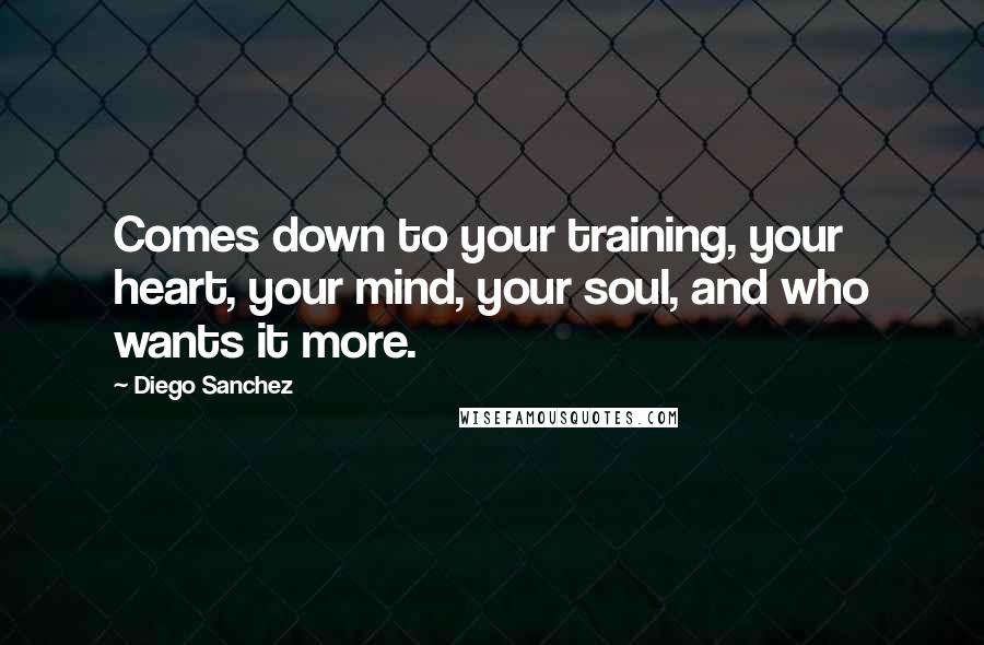 Diego Sanchez Quotes: Comes down to your training, your heart, your mind, your soul, and who wants it more.