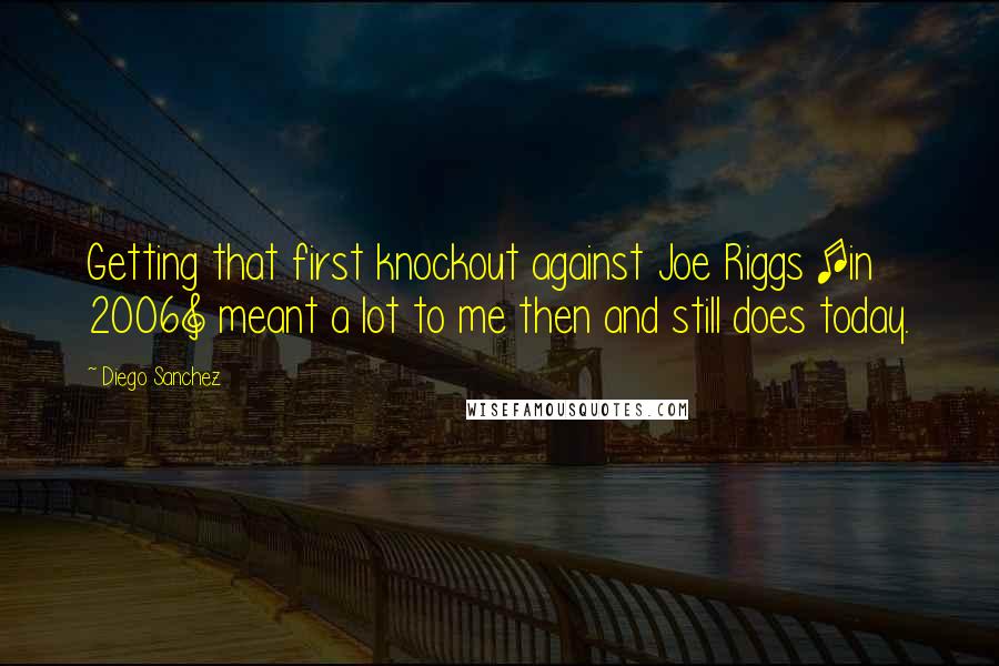 Diego Sanchez Quotes: Getting that first knockout against Joe Riggs [in 2006] meant a lot to me then and still does today.