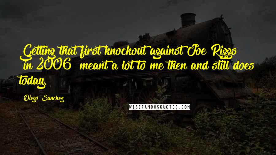 Diego Sanchez Quotes: Getting that first knockout against Joe Riggs [in 2006] meant a lot to me then and still does today.