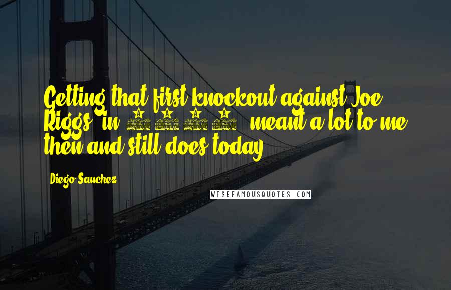 Diego Sanchez Quotes: Getting that first knockout against Joe Riggs [in 2006] meant a lot to me then and still does today.