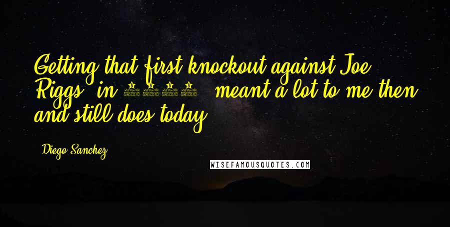 Diego Sanchez Quotes: Getting that first knockout against Joe Riggs [in 2006] meant a lot to me then and still does today.