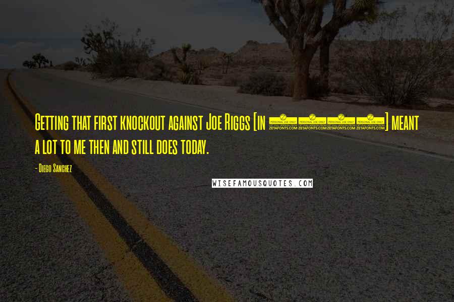 Diego Sanchez Quotes: Getting that first knockout against Joe Riggs [in 2006] meant a lot to me then and still does today.