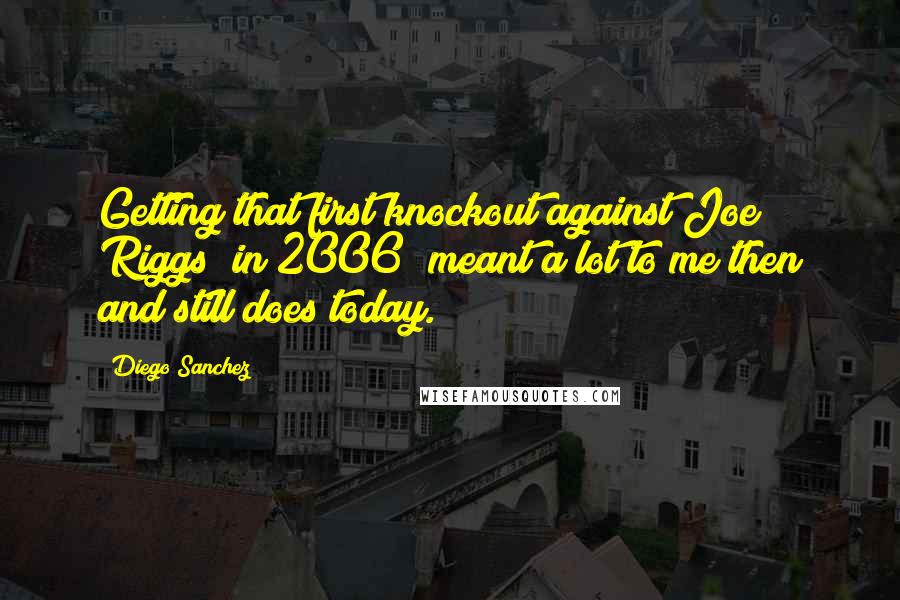 Diego Sanchez Quotes: Getting that first knockout against Joe Riggs [in 2006] meant a lot to me then and still does today.