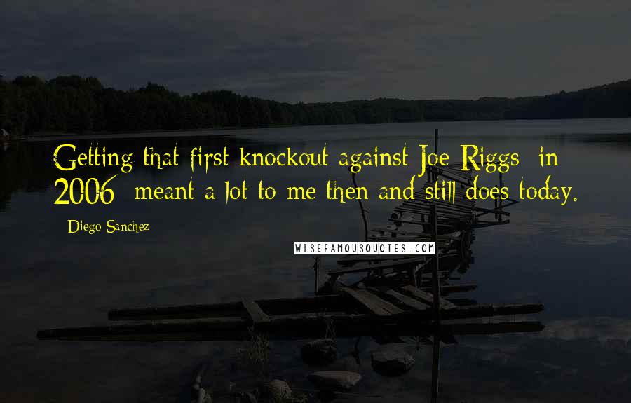 Diego Sanchez Quotes: Getting that first knockout against Joe Riggs [in 2006] meant a lot to me then and still does today.