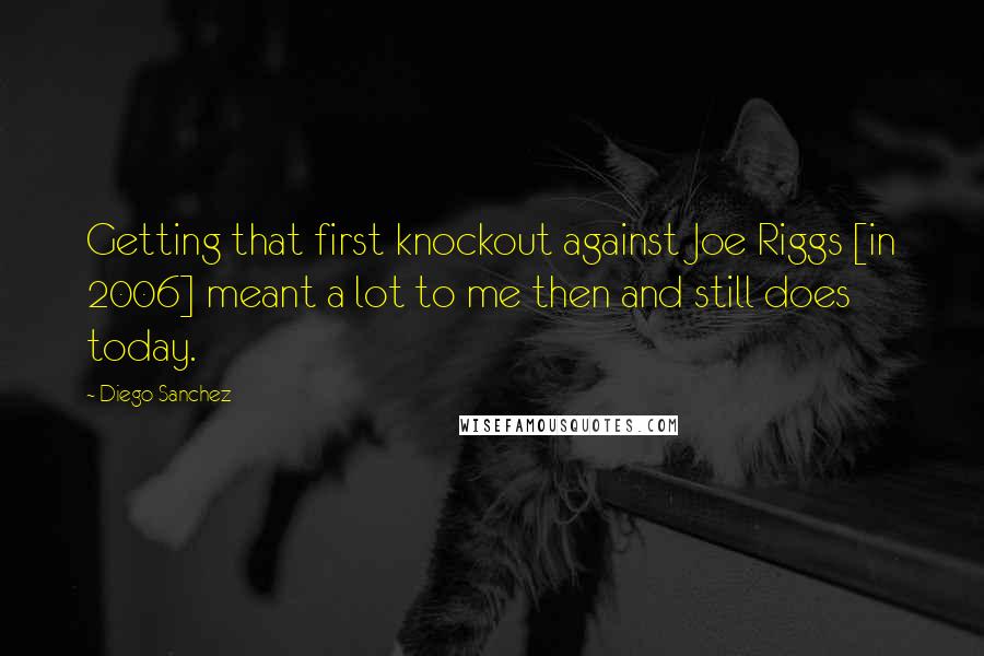 Diego Sanchez Quotes: Getting that first knockout against Joe Riggs [in 2006] meant a lot to me then and still does today.