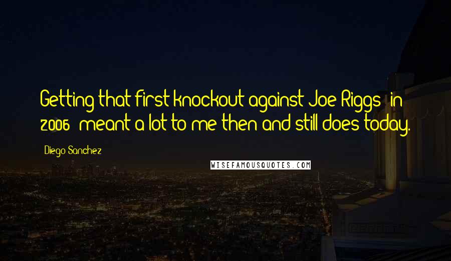 Diego Sanchez Quotes: Getting that first knockout against Joe Riggs [in 2006] meant a lot to me then and still does today.