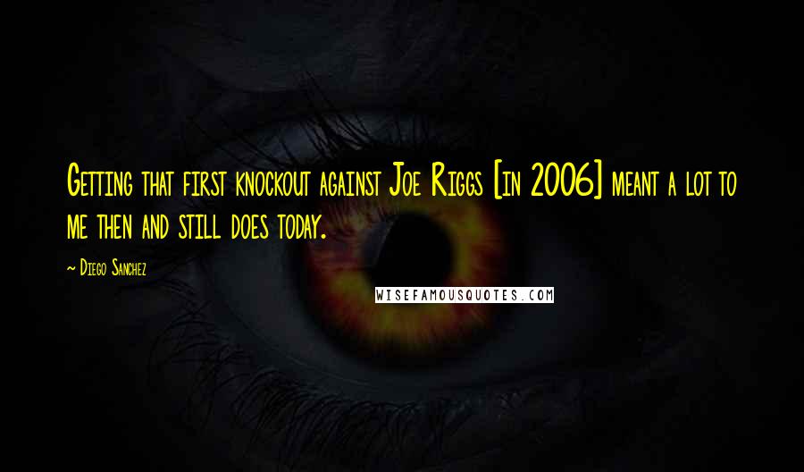 Diego Sanchez Quotes: Getting that first knockout against Joe Riggs [in 2006] meant a lot to me then and still does today.