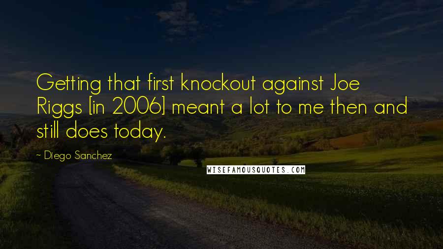 Diego Sanchez Quotes: Getting that first knockout against Joe Riggs [in 2006] meant a lot to me then and still does today.