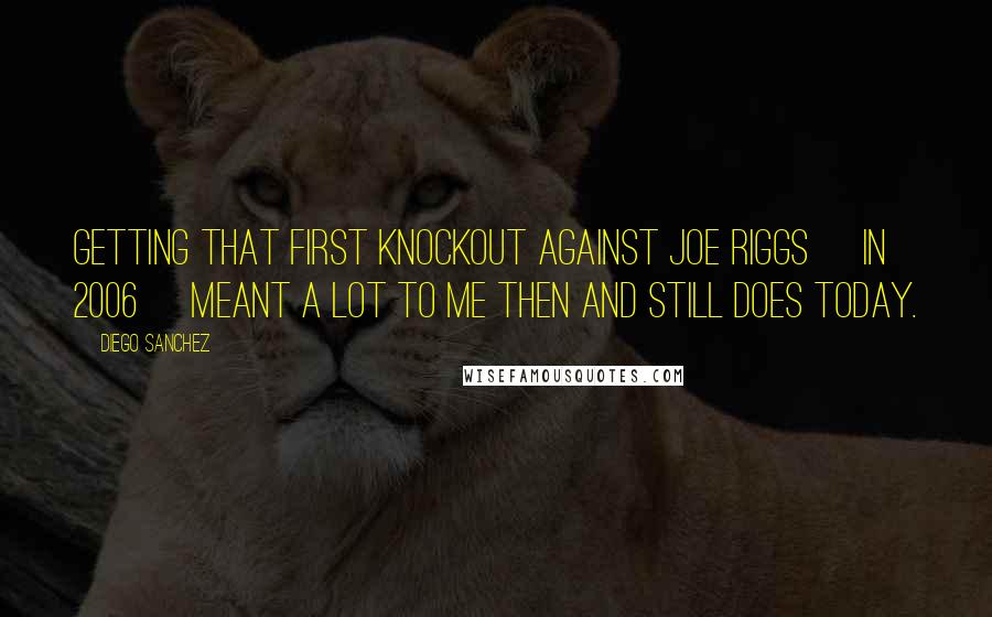 Diego Sanchez Quotes: Getting that first knockout against Joe Riggs [in 2006] meant a lot to me then and still does today.