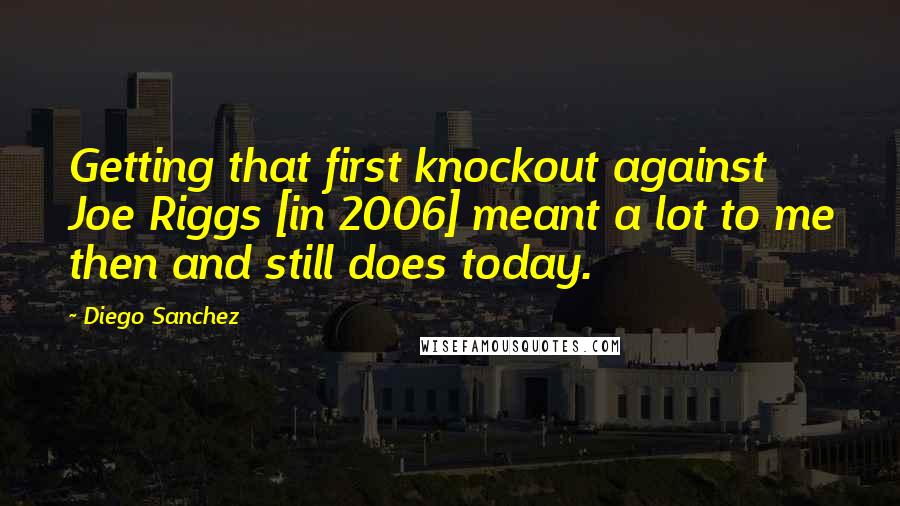 Diego Sanchez Quotes: Getting that first knockout against Joe Riggs [in 2006] meant a lot to me then and still does today.