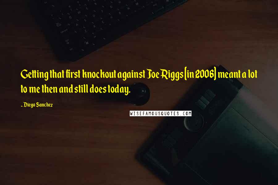 Diego Sanchez Quotes: Getting that first knockout against Joe Riggs [in 2006] meant a lot to me then and still does today.