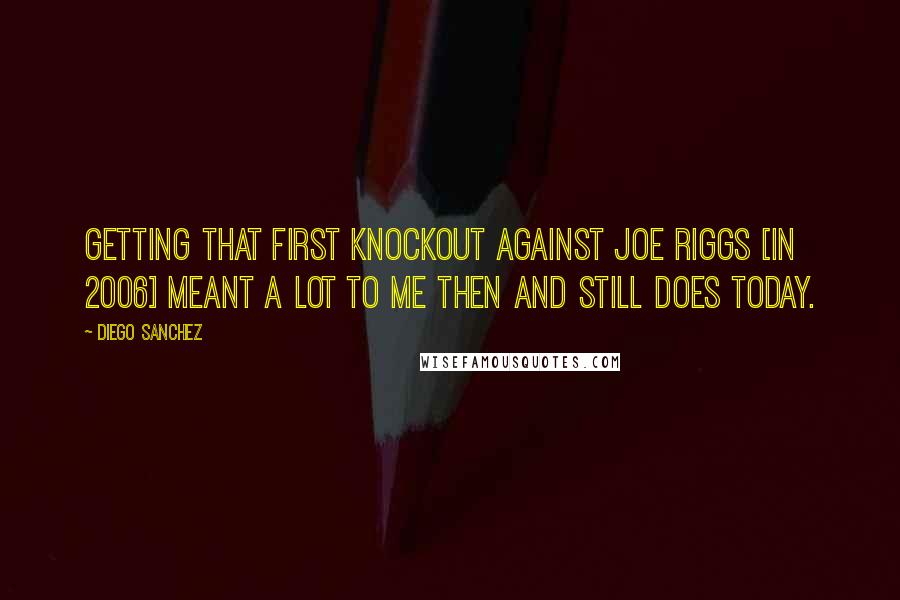 Diego Sanchez Quotes: Getting that first knockout against Joe Riggs [in 2006] meant a lot to me then and still does today.