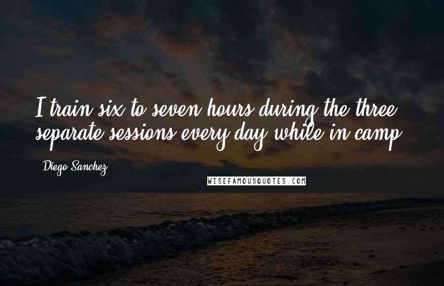 Diego Sanchez Quotes: I train six to seven hours during the three separate sessions every day while in camp.