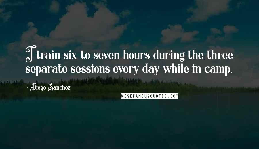 Diego Sanchez Quotes: I train six to seven hours during the three separate sessions every day while in camp.