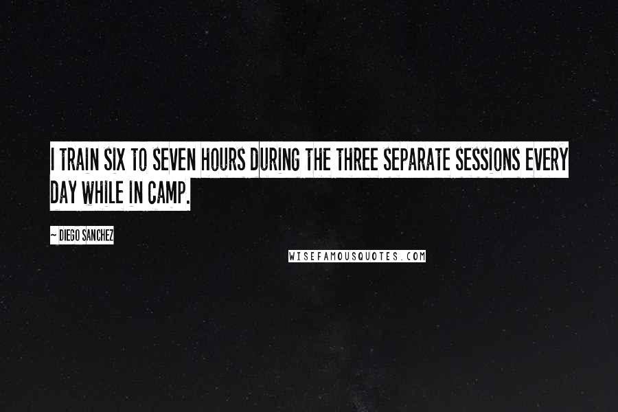 Diego Sanchez Quotes: I train six to seven hours during the three separate sessions every day while in camp.