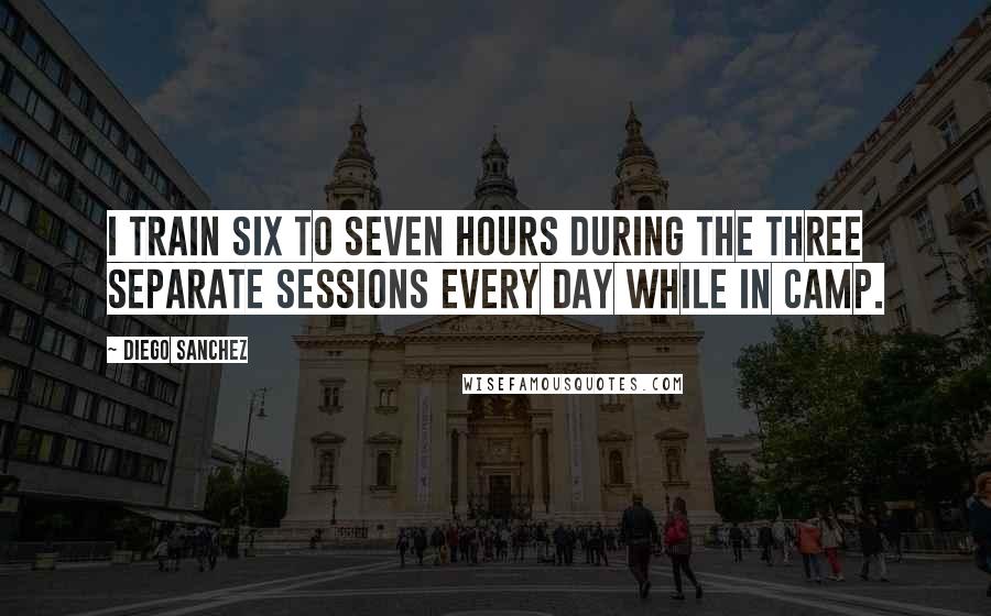 Diego Sanchez Quotes: I train six to seven hours during the three separate sessions every day while in camp.