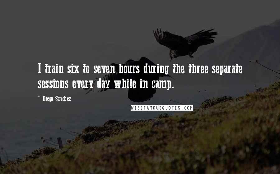 Diego Sanchez Quotes: I train six to seven hours during the three separate sessions every day while in camp.