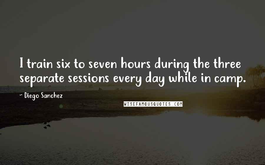 Diego Sanchez Quotes: I train six to seven hours during the three separate sessions every day while in camp.