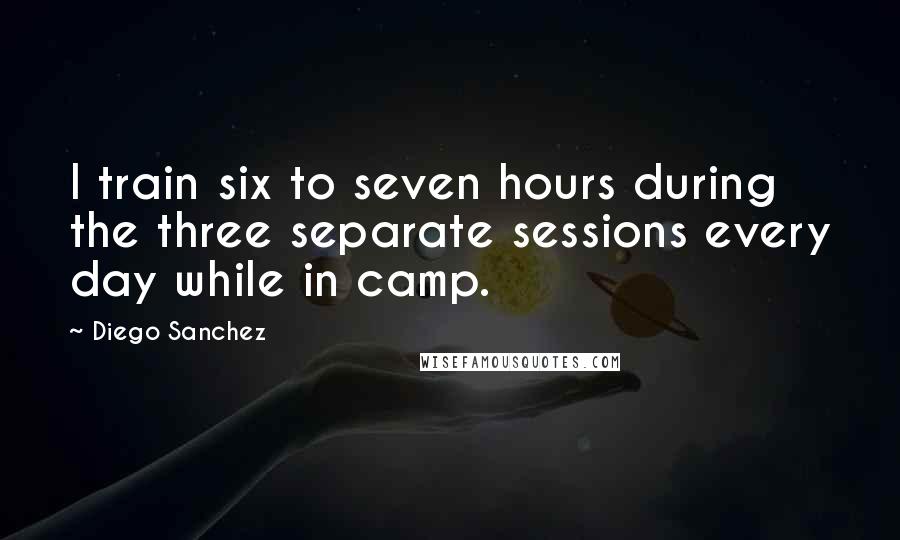 Diego Sanchez Quotes: I train six to seven hours during the three separate sessions every day while in camp.