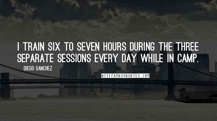 Diego Sanchez Quotes: I train six to seven hours during the three separate sessions every day while in camp.