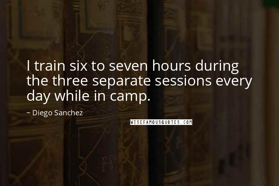 Diego Sanchez Quotes: I train six to seven hours during the three separate sessions every day while in camp.