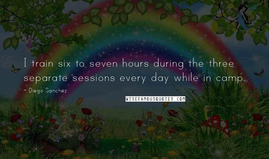 Diego Sanchez Quotes: I train six to seven hours during the three separate sessions every day while in camp.