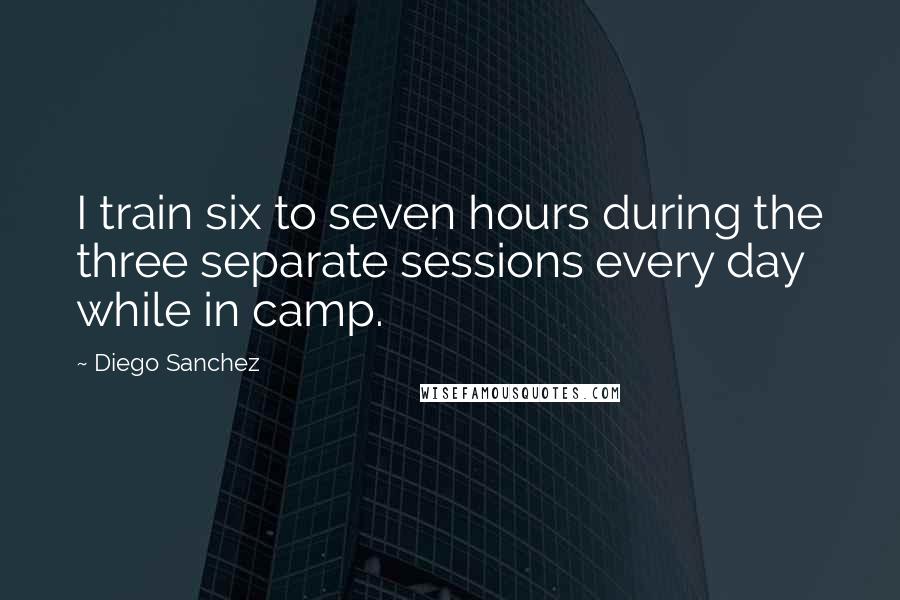 Diego Sanchez Quotes: I train six to seven hours during the three separate sessions every day while in camp.
