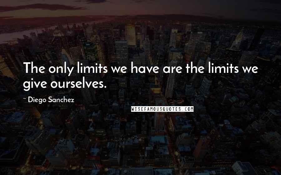 Diego Sanchez Quotes: The only limits we have are the limits we give ourselves.