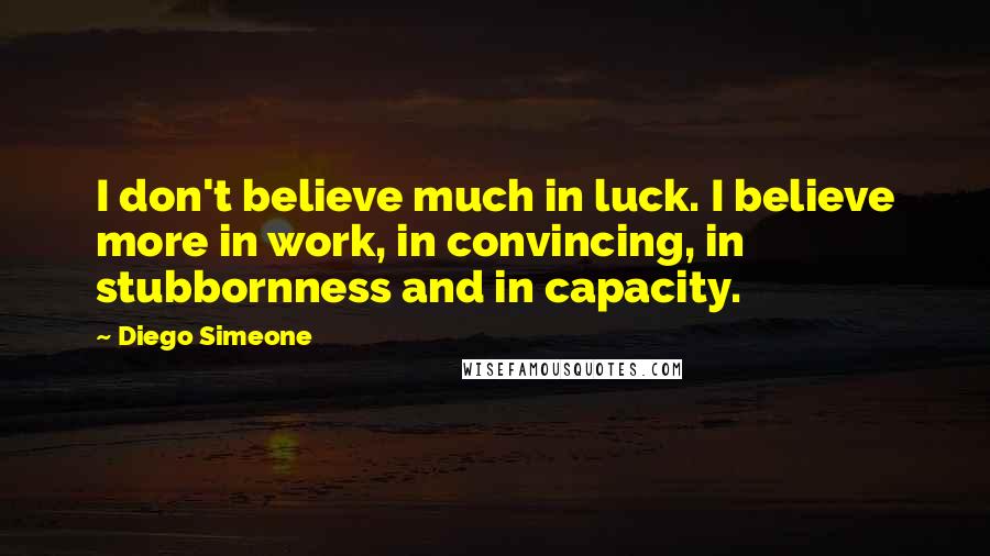 Diego Simeone Quotes: I don't believe much in luck. I believe more in work, in convincing, in stubbornness and in capacity.