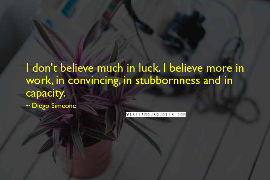 Diego Simeone Quotes: I don't believe much in luck. I believe more in work, in convincing, in stubbornness and in capacity.